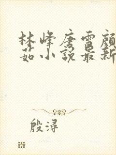 林峰唐雪颜刘艳茹小说最新章节更新