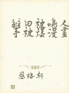 雏田被鸣人玩纲手被爆漫画羞羞