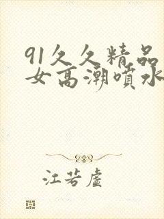 91久久精品美女高潮喷水白桨
