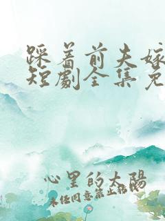 踩着前夫嫁竹马短剧全集免费观看