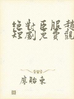 绝对臣服赵振栋短剧免费观看