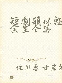 短剧愿以轻舟度余生全集