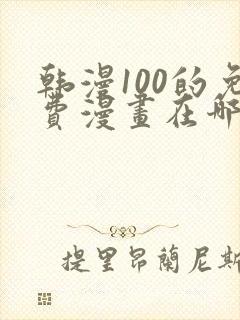 韩漫100的免费漫画在哪里看