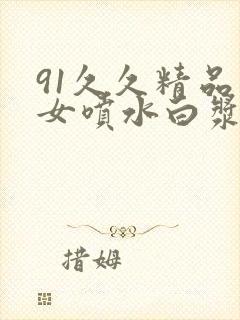 91久久精品美女喷水白浆