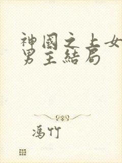 神国之上女主和男主结局