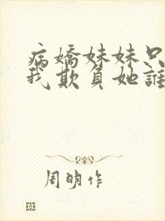 病娇妹妹只想让我欺负她谁小说