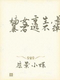 嫡女重生,惹上暴君逃不掉阅读全文