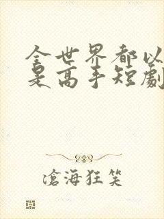 全世界都以为我是高手短剧观看