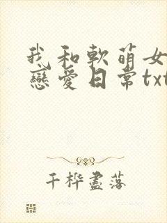我和软萌女友的恋爱日常txt下载