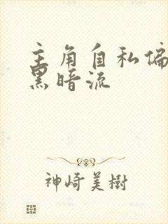 主角自私偏反派黑暗流