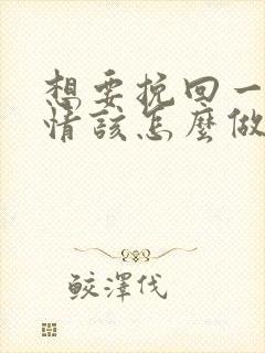 想要挽回一段感情该怎么做