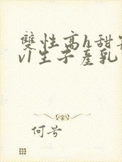 双性高h甜宠1v1生子产乳高h