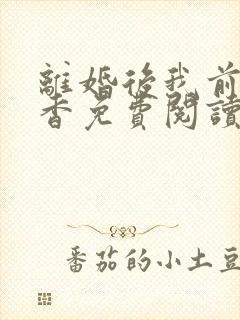 离婚后我前夫真香免费阅读