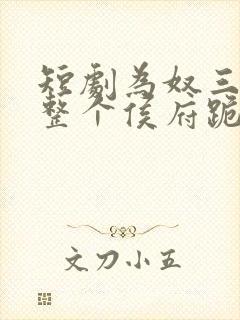 短剧为奴三年后整个侯府跪求我原谅全集下载