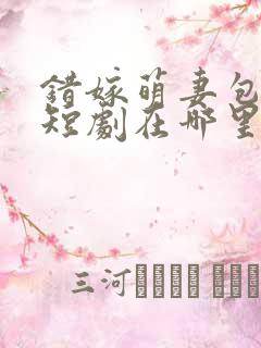 错嫁萌妻包甜的短剧在哪里看