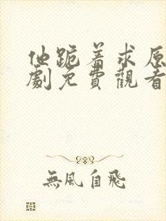 他跪着求原谅短剧免费观看