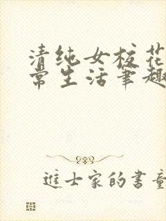 清纯女校花的日常生活笔趣阁