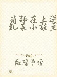 萌师在上逆徒别乱来小说免费观看