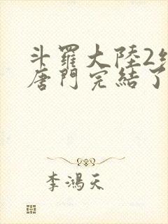 斗罗大陆2绝世唐门完结了吗