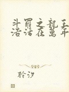 斗罗之龙王霍雨浩活在万年之后