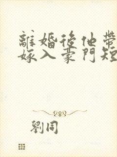 离婚后他带着崽嫁入豪门短剧完整版