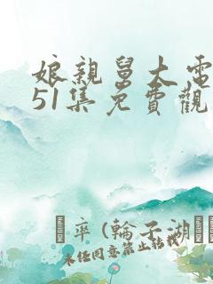 娘亲舅大电视剧51集免费观看