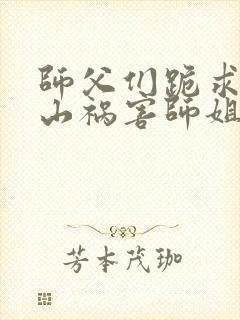 师父们跪求我下山祸害师姐完整章节下载