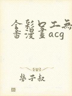 全彩口工无番库番漫画acg