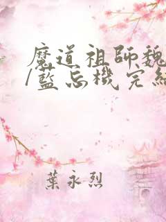 魔道祖师魏无羡/蓝忘机完结