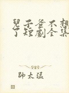 儿子爸不想努力了短剧全集大结局