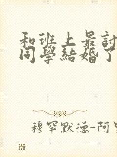 和班上最讨厌的同学结婚了免费观看