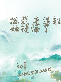 总裁老婆离婚后她后悔了