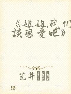 《姐姐,我们来谈恋爱吧》完整版