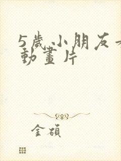 5岁小朋友看的动画片