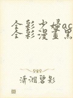 全彩少妇acg全彩漫画黑漫画