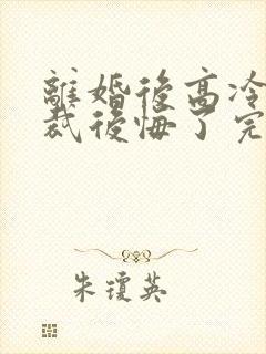 离婚后高冷女总裁后悔了完整短剧