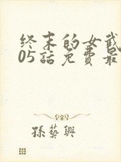 终末的女武神105话免费最新章节列表