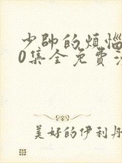 少帅的烦恼200集全免费漫画