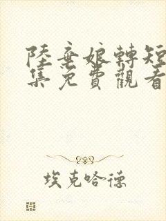 陆弃娘转短剧全集免费观看