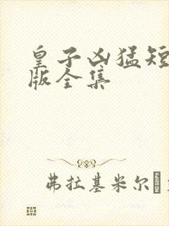 皇子凶猛短剧完版全集