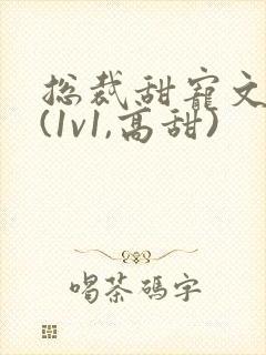 总裁甜宠文推荐(1v1,高甜)