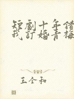 短剧十年错付,我订婚青梅急哭了