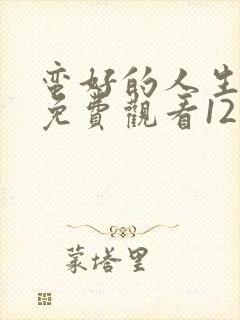 蛮好的人生全集免费观看12集高清