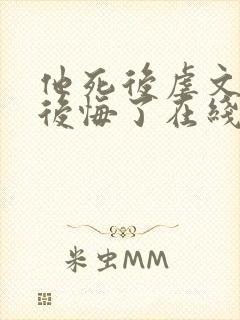 他死后虐文女主后悔了在线阅读