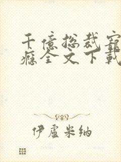 千亿总裁宠妻成瘾全文下载