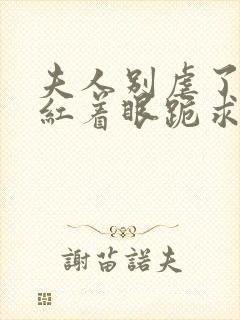 夫人别虐了傅总红着眼跪求原谅短剧100集