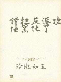 错把反派攻略后他黑化了