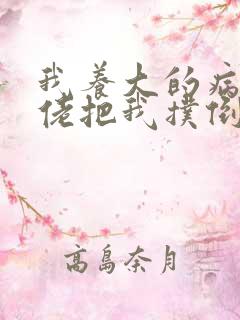 我养大的病娇大佬把我扑倒了全文免费阅读
