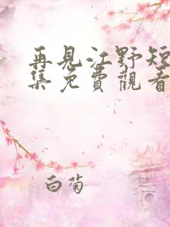 再见江野短剧全集免费观看完整版