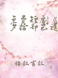 免费短剧《朝花夕拾却已迟》